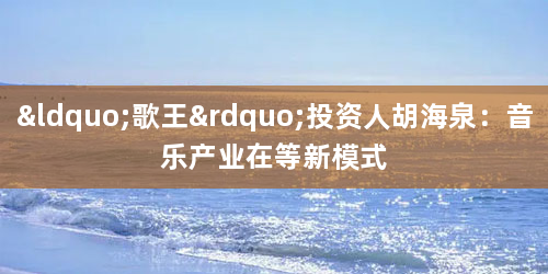 “歌王”投资人胡海泉：音乐产业在等新模式