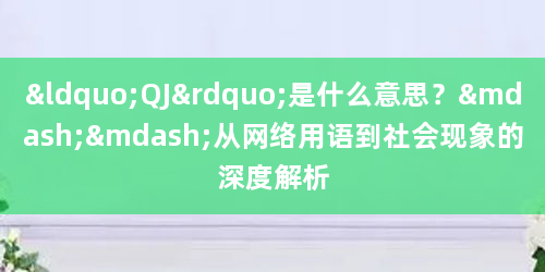 “QJ”是什么意思？——从网络用语到社会现象的深度解析