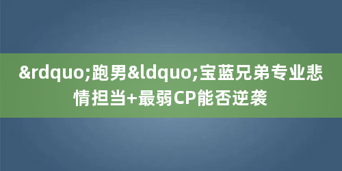 ”跑男“宝蓝兄弟专业悲情担当 最弱CP能否逆袭