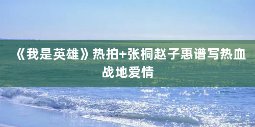 《我是英雄》热拍 张桐赵子惠谱写热血战地爱情