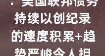 【世界说】外媒：美国联邦债务持续以创纪录的速度积累 趋势严峻令人担忧