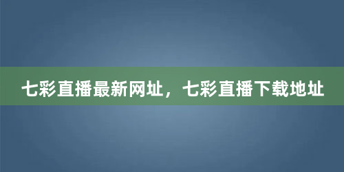 七彩直播最新网址，七彩直播下载地址