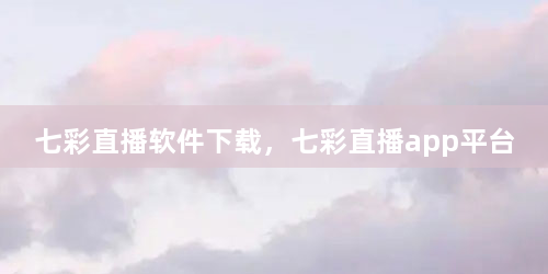 七彩直播软件下载，七彩直播app平台