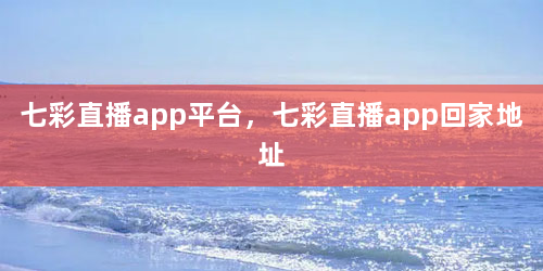 七彩直播app平台，七彩直播app回家地址