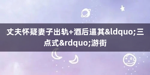 丈夫怀疑妻子出轨 酒后逼其“三点式”游街
