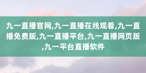九一直播官网,九一直播在线观看,九一直播免费版,九一直播平台,九一直播网页版,九一平台直播软件
