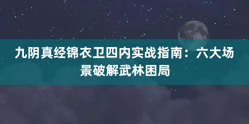九阴真经锦衣卫四内实战指南：六大场景破解武林困局
