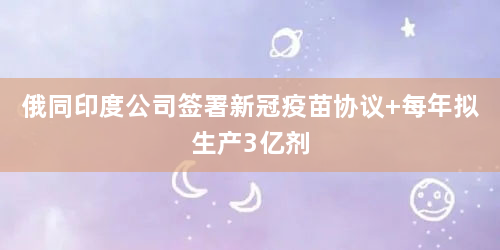 俄同印度公司签署新冠疫苗协议 每年拟生产3亿剂