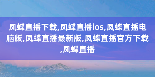凤蝶直播下载,凤蝶直播ios,凤蝶直播电脑版,凤蝶直播最新版,凤蝶直播官方下载,凤蝶直播