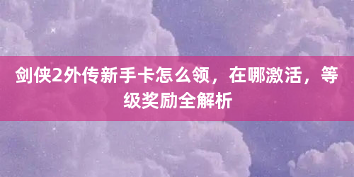 剑侠2外传新手卡怎么领，在哪激活，等级奖励全解析