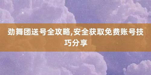 劲舞团送号全攻略,安全获取免费账号技巧分享