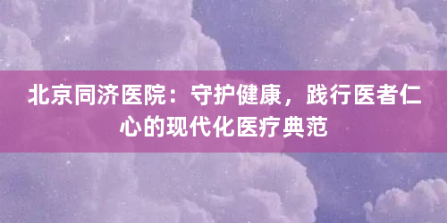 北京同济医院：守护健康，践行医者仁心的现代化医疗典范