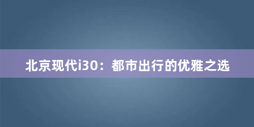 北京现代i30：都市出行的优雅之选