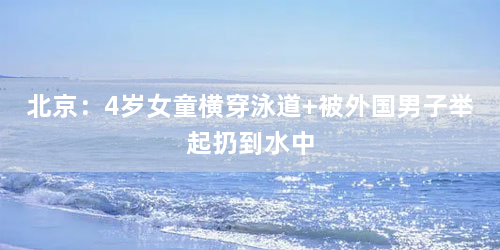 北京：4岁女童横穿泳道 被外国男子举起扔到水中