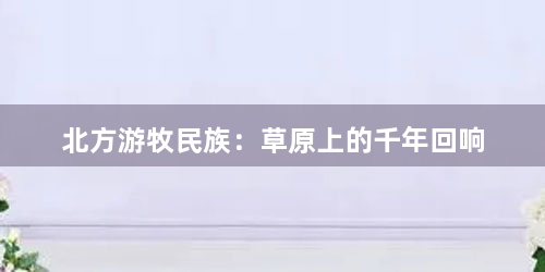 北方游牧民族：草原上的千年回响
