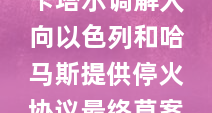 卡塔尔调解人向以色列和哈马斯提供停火协议最终草案