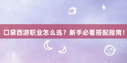口袋西游职业怎么选？新手必看搭配指南！
