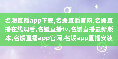 名媛直播app下载,名媛直播官网,名媛直播在线观看,名媛直播tv,名媛直播最新版本,名媛直播app官网,名媛app直播安装