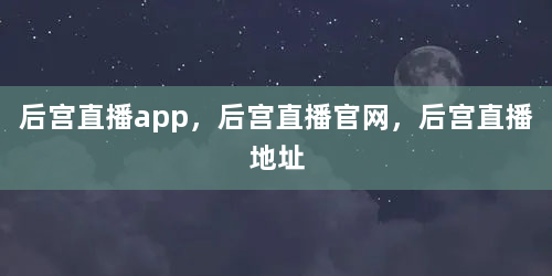 后宫直播app，后宫直播官网，后宫直播地址