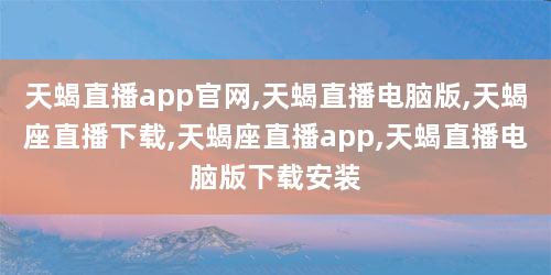 天蝎直播app官网,天蝎直播电脑版,天蝎座直播下载,天蝎座直播app,天蝎直播电脑版下载安装