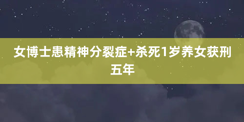 女博士患精神分裂症 杀死1岁养女获刑五年