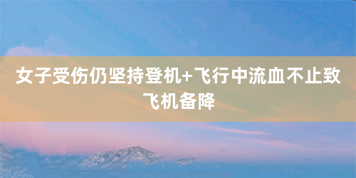 女子受伤仍坚持登机 飞行中流血不止致飞机备降