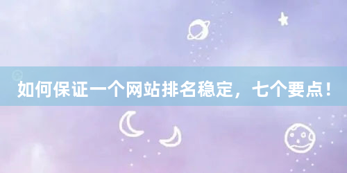如何保证一个网站排名稳定，七个要点！