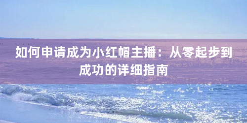 如何申请成为小红帽主播：从零起步到成功的详细指南