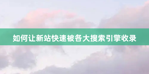 如何让新站快速被各大搜索引擎收录