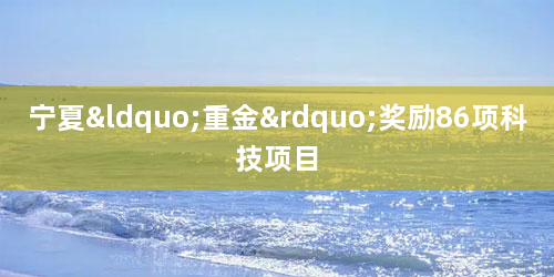 宁夏“重金”奖励86项科技项目