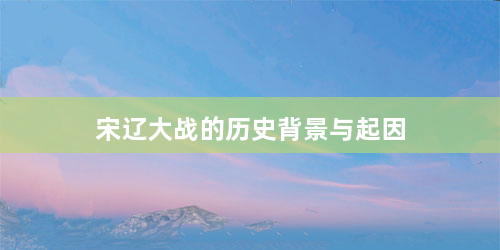 宋辽大战的历史背景与起因