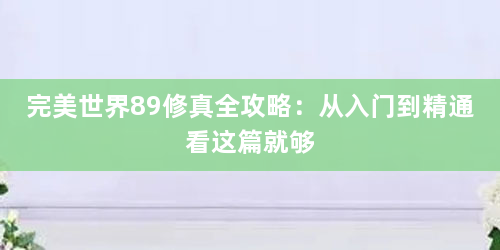 完美世界89修真全攻略：从入门到精通看这篇就够