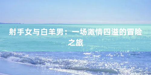 射手女与白羊男：一场激情四溢的冒险之旅