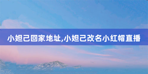 小妲己回家地址,小妲己改名小红帽直播