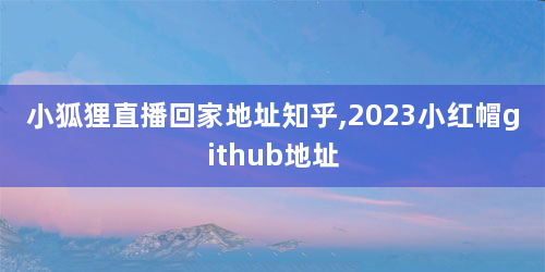 小狐狸直播回家地址知乎,2023小红帽github地址