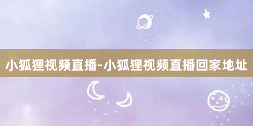 小狐狸视频直播-小狐狸视频直播回家地址