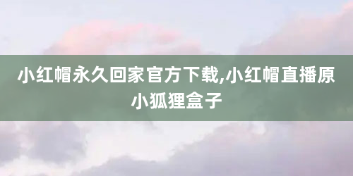 小红帽永久回家官方下载,小红帽直播原小狐狸盒子