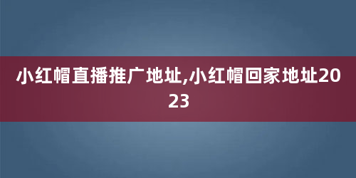 小红帽直播推广地址,小红帽回家地址2023