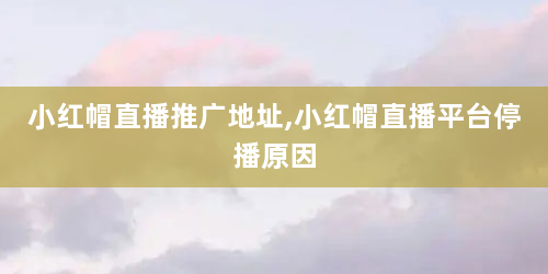 小红帽直播推广地址,小红帽直播平台停播原因