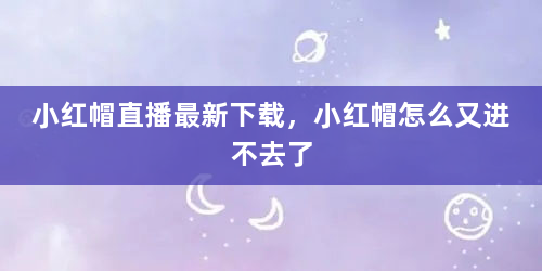 小红帽直播最新下载，小红帽怎么又进不去了