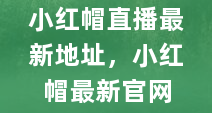 小红帽直播最新地址，小红帽最新官网