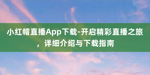 小红帽直播App下载-开启精彩直播之旅，详细介绍与下载指南