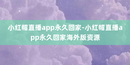 小红帽直播app永久回家-小红帽直播app永久回家海外版资源