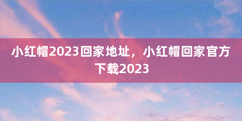 小红帽2023回家地址，小红帽回家官方下载2023