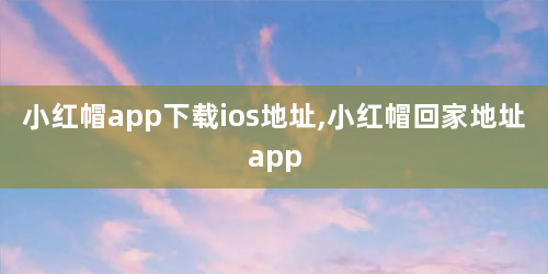 小红帽app下载ios地址,小红帽回家地址app