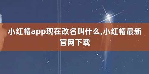 小红帽app现在改名叫什么,小红帽最新官网下载