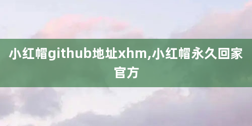 小红帽github地址xhm,小红帽永久回家官方