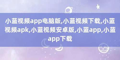 小蓝视频app电脑版,小蓝视频下载,小蓝视频apk,小蓝视频安卓版,小蓝app,小蓝app下载