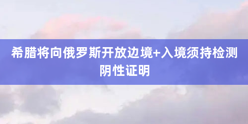 希腊将向俄罗斯开放边境 入境须持检测阴性证明