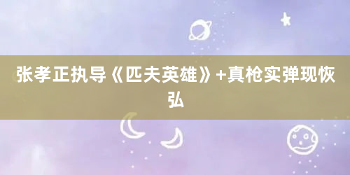 张孝正执导《匹夫英雄》 真枪实弹现恢弘